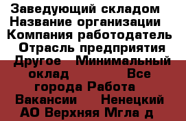 Заведующий складом › Название организации ­ Компания-работодатель › Отрасль предприятия ­ Другое › Минимальный оклад ­ 15 000 - Все города Работа » Вакансии   . Ненецкий АО,Верхняя Мгла д.